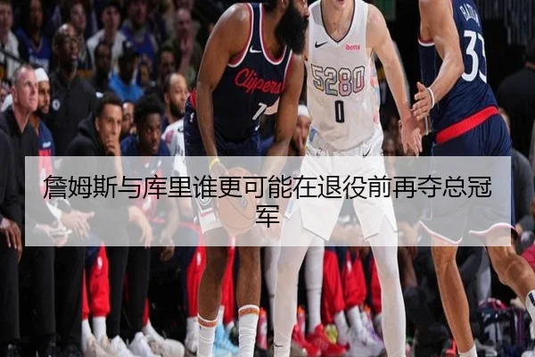 詹姆斯与库里谁更可能在退役前再夺总冠军